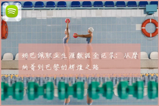姆巴佩职业生涯数据全记录：从摩纳哥到巴黎的辉煌之路