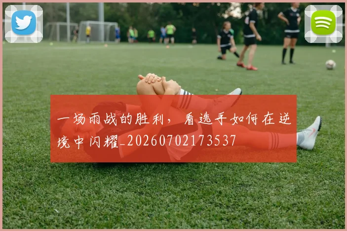 一场雨战的胜利，看选手如何在逆境中闪耀_20260702173537