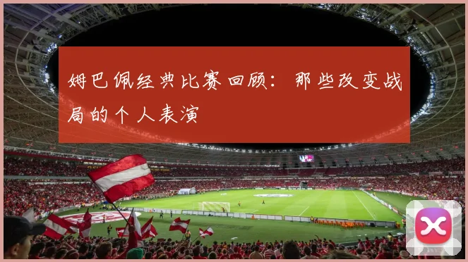 姆巴佩经典比赛回顾：那些改变战局的个人表演