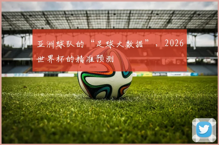 亚洲球队的“足球大数据”，2026世界杯的精准预测