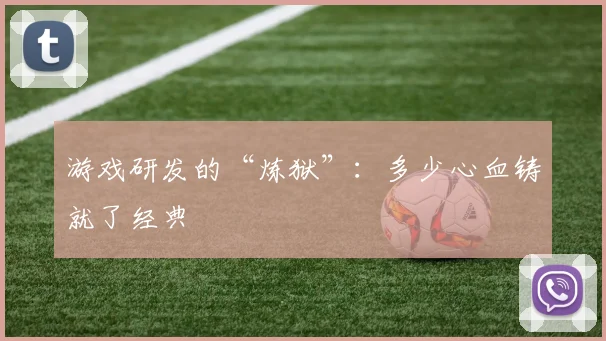 游戏研发的“炼狱”：多少心血铸就了经典