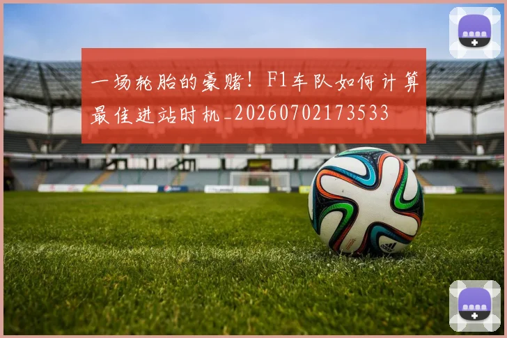 一场轮胎的豪赌！F1车队如何计算最佳进站时机_20260702173533