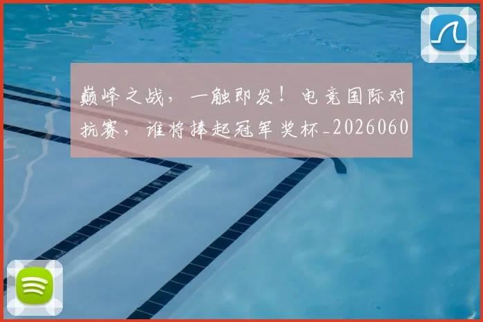 巅峰之战，一触即发！电竞国际对抗赛，谁将捧起冠军奖杯_20260604200347