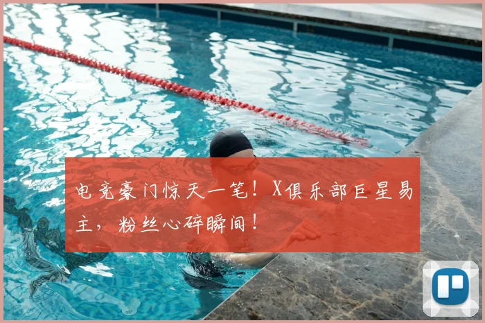 电竞豪门惊天一笔！X俱乐部巨星易主，粉丝心碎瞬间！