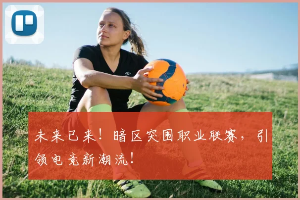 未来已来!暗区突围职业联赛,引领电竞新潮流!