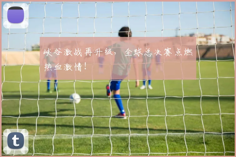 峡谷激战再升级，全球总决赛点燃热血激情！
