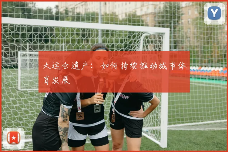 大运会遗产：如何持续推动城市体育发展