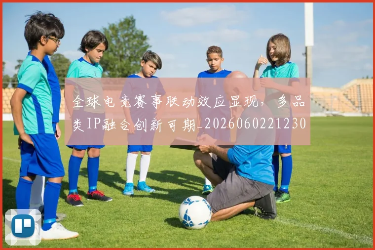全球电竞赛事联动效应显现，多品类IP融合创新可期_20260602212303